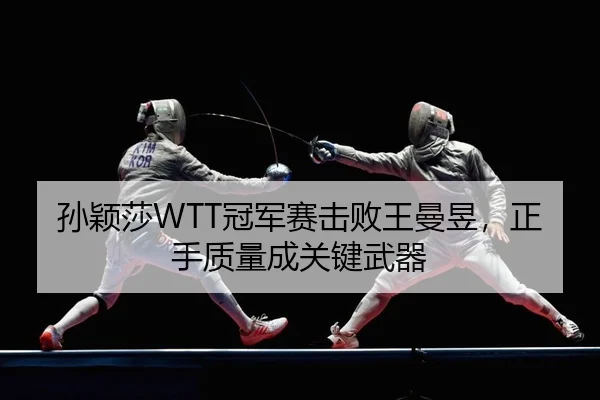 孙颖莎WTT冠军赛击败王曼昱，正手质量成关键武器